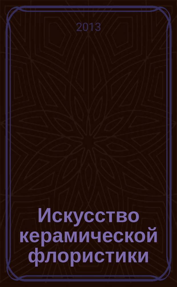 Искусство керамической флористики : мастер-классы по лепке цветов из полимерной глины