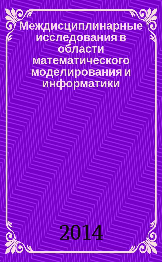 Междисциплинарные исследования в области математического моделирования и информатики : материалы 4-й Научно-практической internet-конференции, 14-15 мая 2014г., г. Тольятти