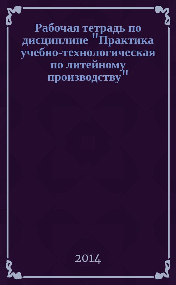 Рабочая тетрадь по дисциплине "Практика учебно-технологическая по литейному производству"