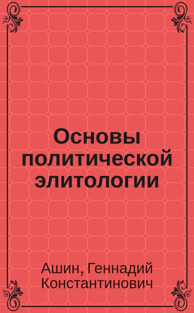 Основы политической элитологии : учебное пособие по дисциплине "Политология" для студентов высших учебных заведений, обучающихся по гуманитарным и социально-экономическим направлениям подготовки и специальностям