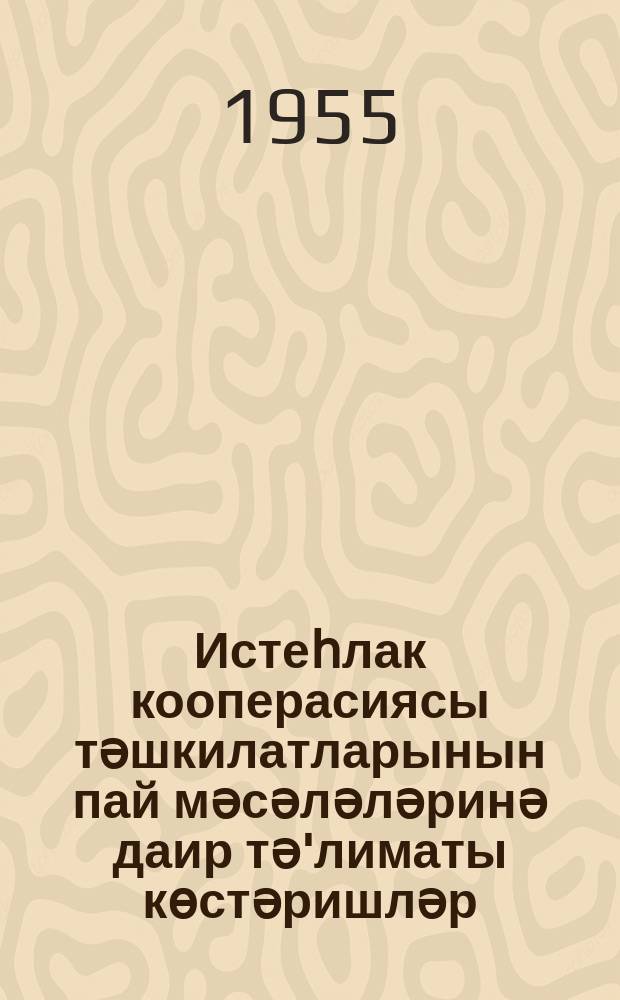 Истеһлак кооперасиясы тәшкилатларынын пай мәсәләләринә даир тә'лиматы көстәришләр = Инструктивные указания по вопросам паевого хозяйства организаций потребительской кооперации