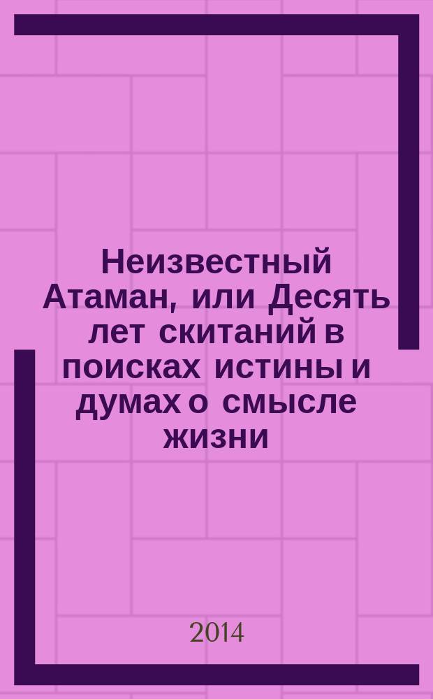 Неизвестный Атаман, или Десять лет скитаний в поисках истины и думах о смысле жизни : баллада о Емельяне Ивановиче Пугачеве в 3 кн. Кн. 1