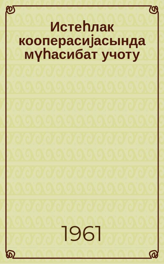 Истеһлак кооперасиjасында мүһасибат учоту : курсундан jохлама ишләри : гиjаби кооператив техникумлары (гиjаби шө'бәләри) мүһасибат ихтисасы үзрә III курс тәләбәләри үчүн = Бухгалтерский учет в потребительской кооперации