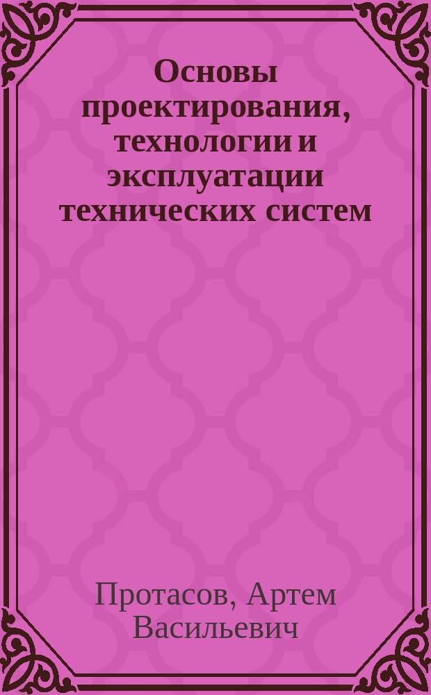 Основы проектирования, технологии и эксплуатации технических систем : учебное пособие : по направлениям подготовки бакалавров 15070 - Машиностроение, 151000 - Пищевая инженерия, 221400 - Управление качеством