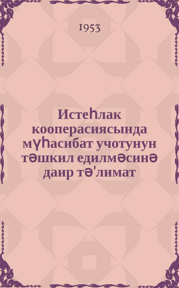 Истеһлак кооперасиясында мүһасибат учотунун тәшкил едилмәсинә даир тә'лимат : ваһид һесаб планына вә китаб (журнал) үзрә учот формасына уйғун олараг тәртиб едилмишдир = Инструкция по организации бухгалтерского учета в потребительской кооперации