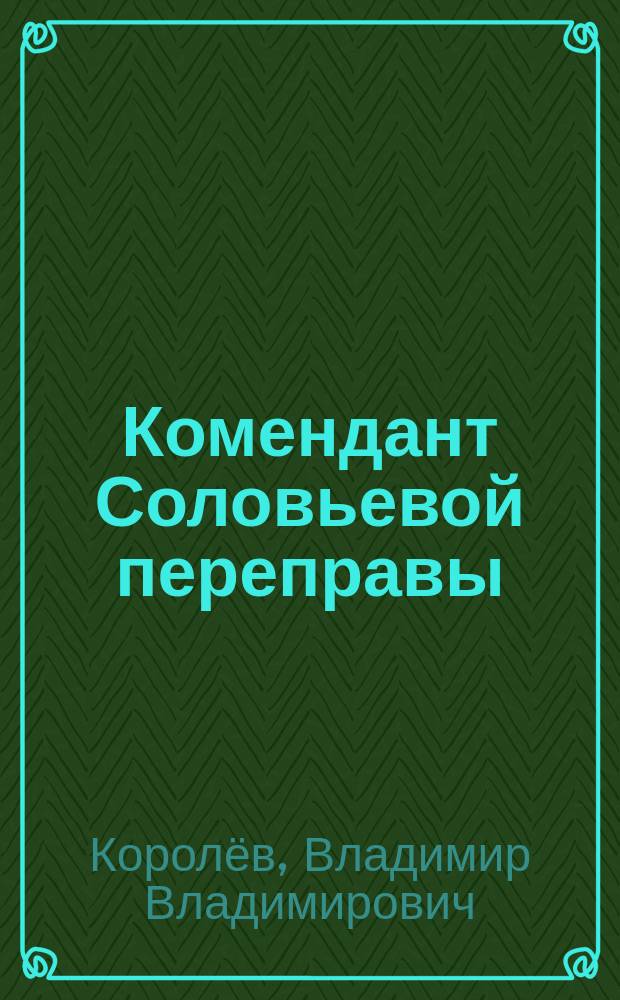 Комендант Соловьевой переправы : документальная повесть : о жизни командарма Александра Лизюкова