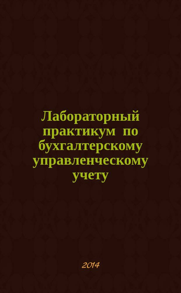 Лабораторный практикум по бухгалтерскому управленческому учету : учебное пособие : для студентов направления бакалавриата 080100 "Экономика" всех форм обучения