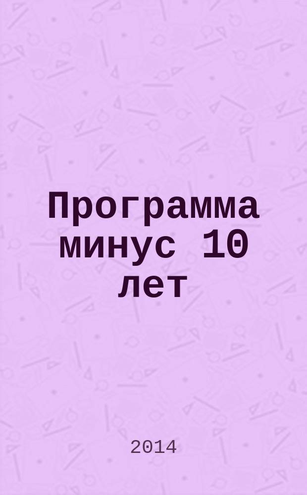 Программа минус 10 лет : как победить стресс и стать моложе : лицо, фигура, здоровье, настроение, самооценка : вся правда о косметических средствах и процедурах