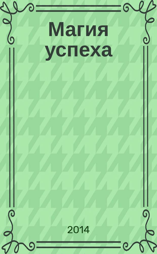 Магия успеха : волшебные заклинания и рецепты для достижения успеха : практическое пособие