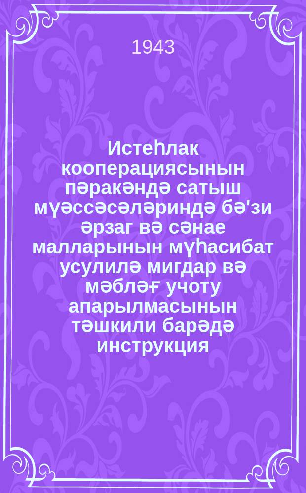 Истеһлак кооперациясынын пәракәндә сатыш мүәссәсәләриндә бә'зи әрзаг вә сәнае малларынын мүһасибат усулилә мигдар вә мәбләғ учоту апарылмасынын тәшкили барәдә инструкция = [Инструкция об организации количественного и суммового учета некоторых продовольственных и промышленных товаров в предприятих розничной торговли потребительской кооперации]