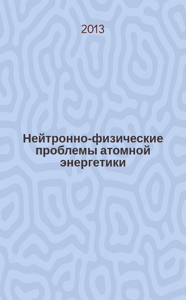 Нейтронно-физические проблемы атомной энергетики : "Нейтроника - 2012" : сборник докладов ежегодного межведомственного семинара 30.10.2012 - 02.11.2012, который проходил в рамках научно-технического форума "Нейтронно-физические и теплофизические проблемы ядерной энергетики с замкнутым топливным циклом" : в 2-х т