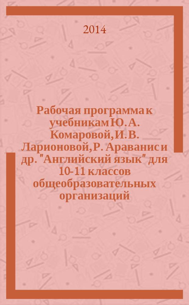 Рабочая программа к учебникам Ю. А. Комаровой, И. В. Ларионовой, Р. Араванис и др. "Английский язык" для 10-11 классов общеобразовательных организаций : базовый уровень