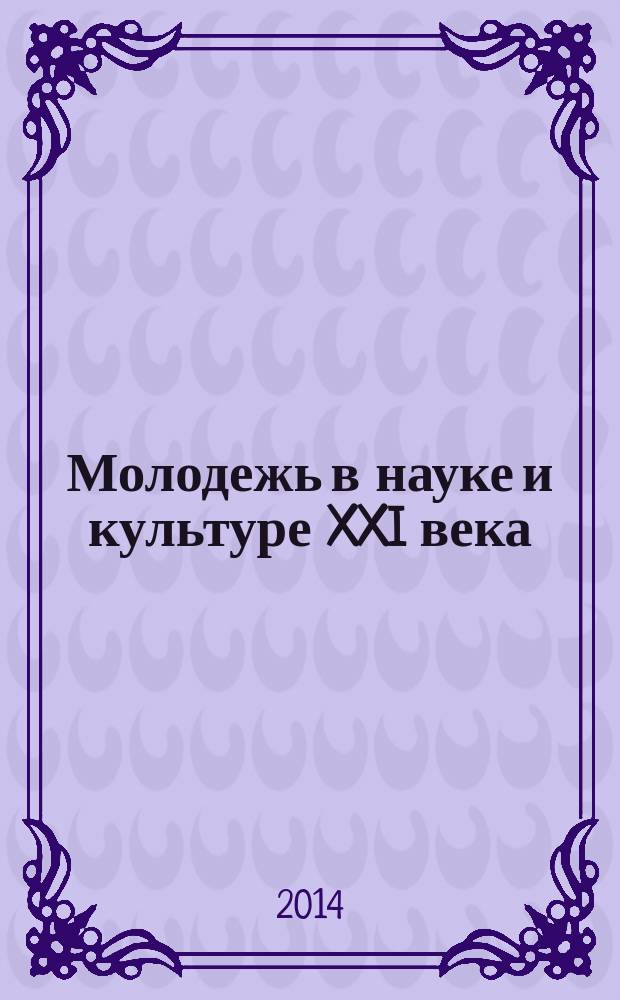 Молодежь в науке и культуре XXI века : материалы международного научно-творческого форума, 6-8 ноября 2014 г. Ч. 1