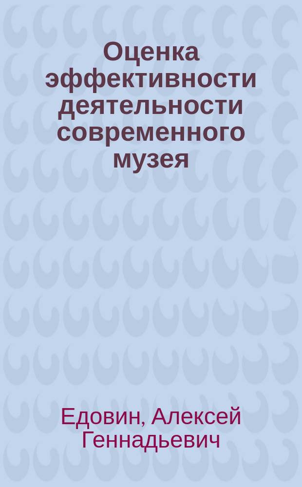 Оценка эффективности деятельности современного музея : учебное пособие : для студентов и аспирантов, изучающих основы музееведения