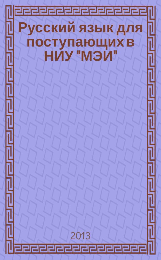 Русский язык для поступающих в НИУ "МЭИ" : практическое пособие на основе текстов научной литературы : адаптация школьного курса русского языка к требованиям вступительного экзамена, 234 обучающих, закрепляющих и контрольных задания, правила в таблицах с примерами, ключи к заданиям, типовые тесты вступительных испытаний
