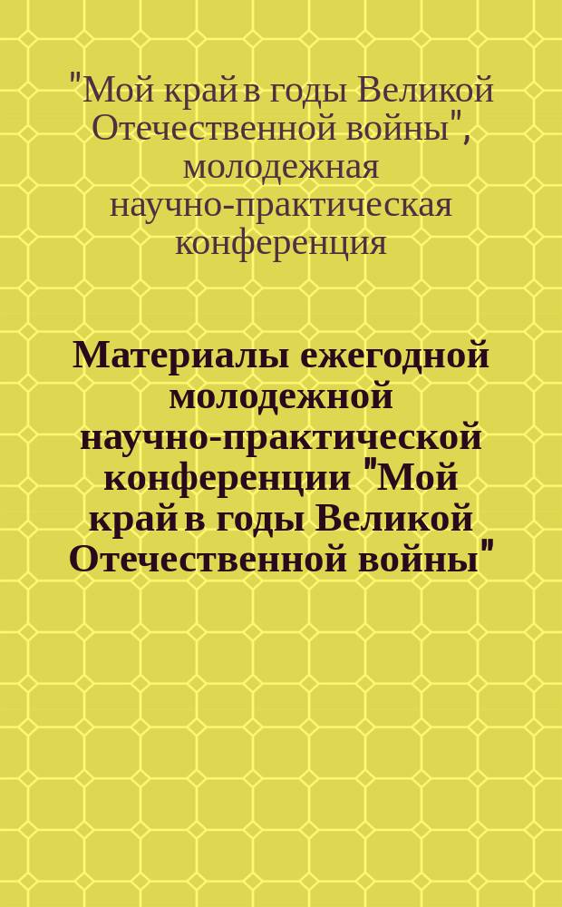Материалы ежегодной молодежной научно-практической конференции "Мой край в годы Великой Отечественной войны", [6 мая 2014 г.]