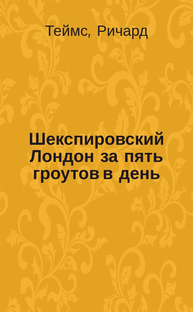Шекспировский Лондон за пять гроутов в день : искусство и архитектура, политика и интриги в путеводителе по городу Шекспира