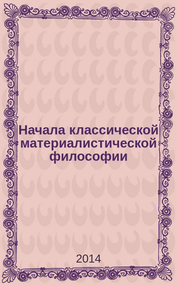 Начала классической материалистической философии : учение о самодостаточной совершенной природе, которого из века в век недоставало человеческому разуму