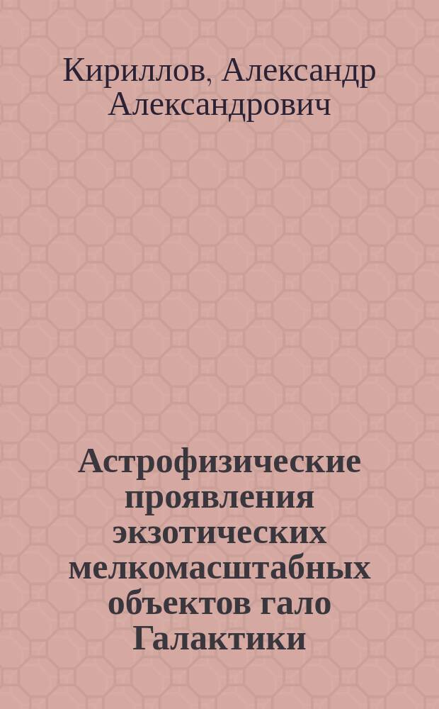 Астрофизические проявления экзотических мелкомасштабных объектов гало Галактики : автореферат диссертации на соискание ученой степени кандидата физико-математических наук : специальность 01.04.16 <Физика атомного ядра и элементарных частиц>
