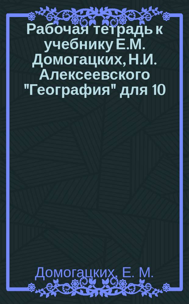 Рабочая тетрадь к учебнику Е.М. Домогацких, Н.И. Алексеевского "География" для 10 (11) кл. общ. орг. Ч. 2. Базовый уровень
