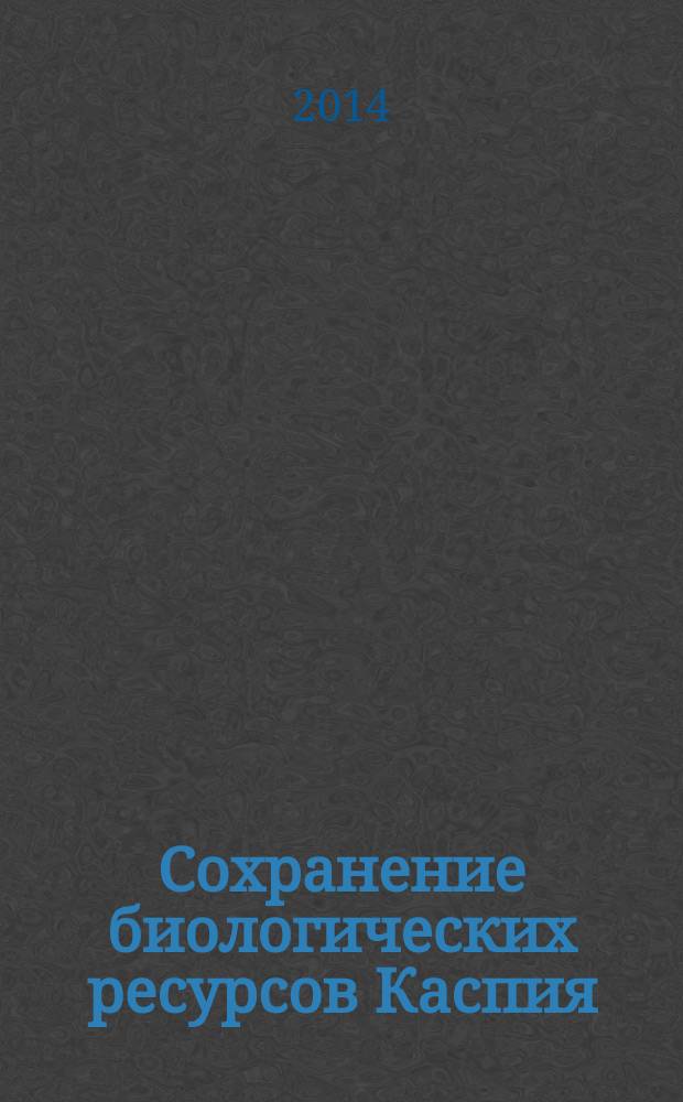 Сохранение биологических ресурсов Каспия : международная научно-практическая конференция в рамках форума, Астрахань, 18-19 сентября 2014 года : материалы и доклады