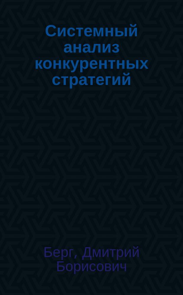 Системный анализ конкурентных стратегий : учебное пособие для студентов, обучающихся по направлениям подготовки 080500 "Бизнес-информатика", 230700 "Прикладная информатика", 080100 "Эконометрика"