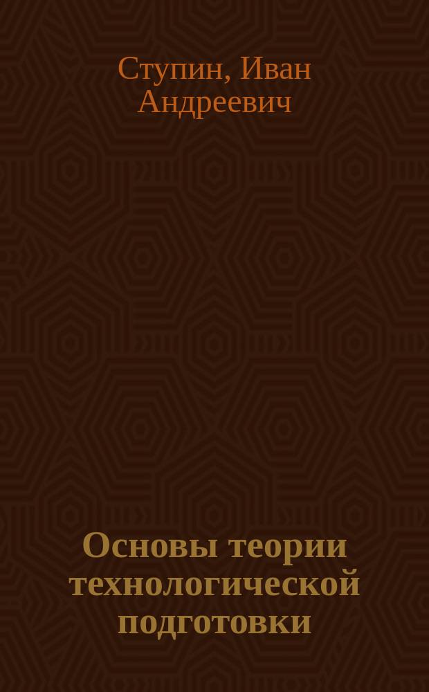 Основы теории технологической подготовки : учебно-методический комплекс по курсу