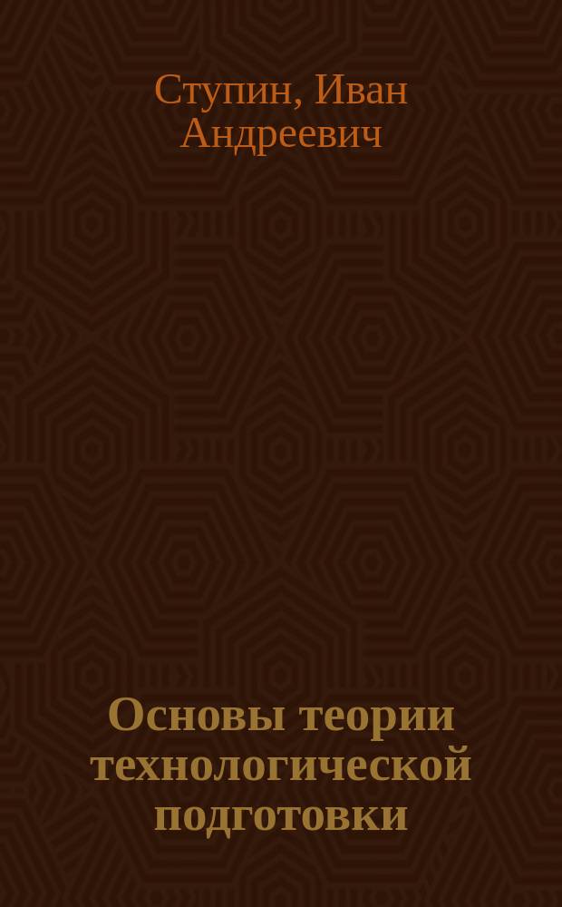 Основы теории технологической подготовки : учебно-методический комплекс по курсу