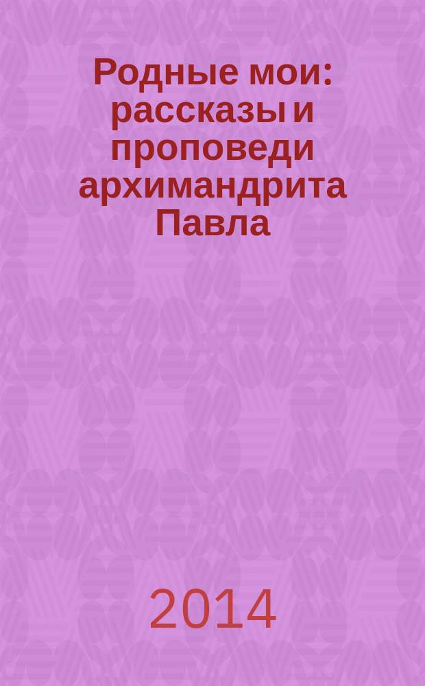 Родные мои : рассказы и проповеди архимандрита Павла (Груздева)