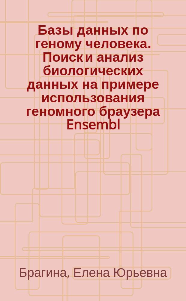 Базы данных по геному человека. Поиск и анализ биологических данных на примере использования геномного браузера Ensembl : учебное пособие : для слушателей системы послевузовского и дополнительного профессионального образования врачей, обучающихся по специальностям "лабораторная генетика" и "генетика"