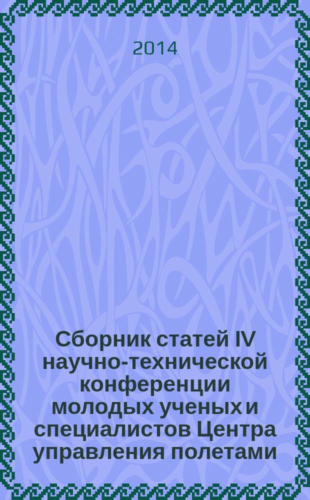 Сборник статей IV научно-технической конференции молодых ученых и специалистов Центра управления полетами, 8-10 апреля 2014 г., г. Королев, Московской области