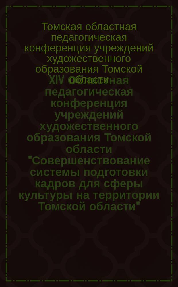 XIV Областная педагогическая конференция учреждений художественного образования Томской области "Совершенствование системы подготовки кадров для сферы культуры на территории Томской области", 30 августа 2012 г. : сборник докладов