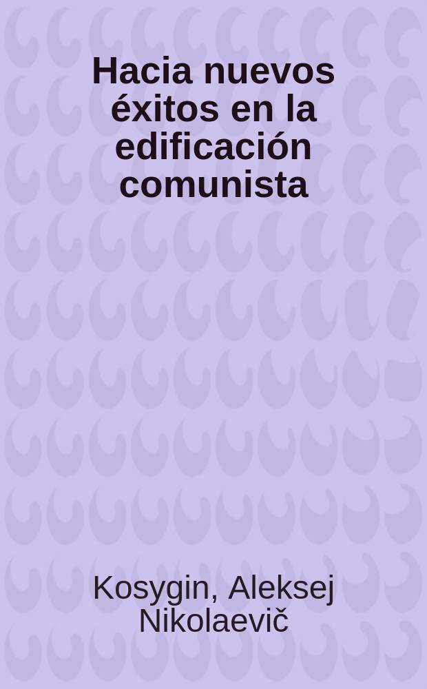 Hacia nuevos éxitos en la edificación comunista : Discurso de A. N. Kosiguin, Presidente del Consejo de Ministros de la URSS, en la reunión de electores de la circunscripción de la ciudad de Moscú, el 10 de junio de 1970