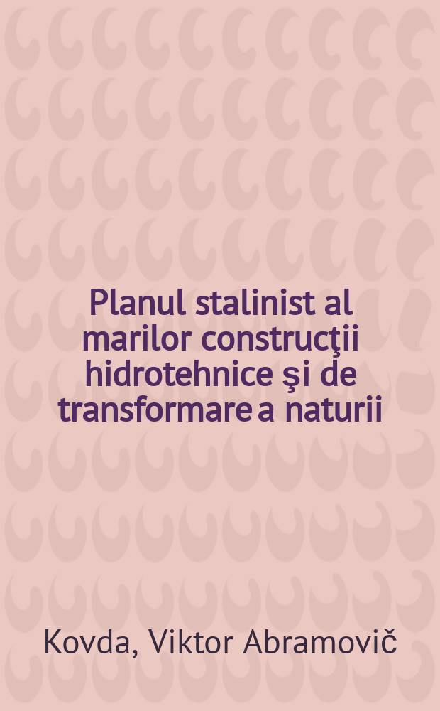Planul stalinist al marilor construcţii hidrotehnice şi de transformare a naturii : Conferinţă ţinută în sala Casei prietenlei Româno-Sovietice, în ziua de 13 Oct. 1952