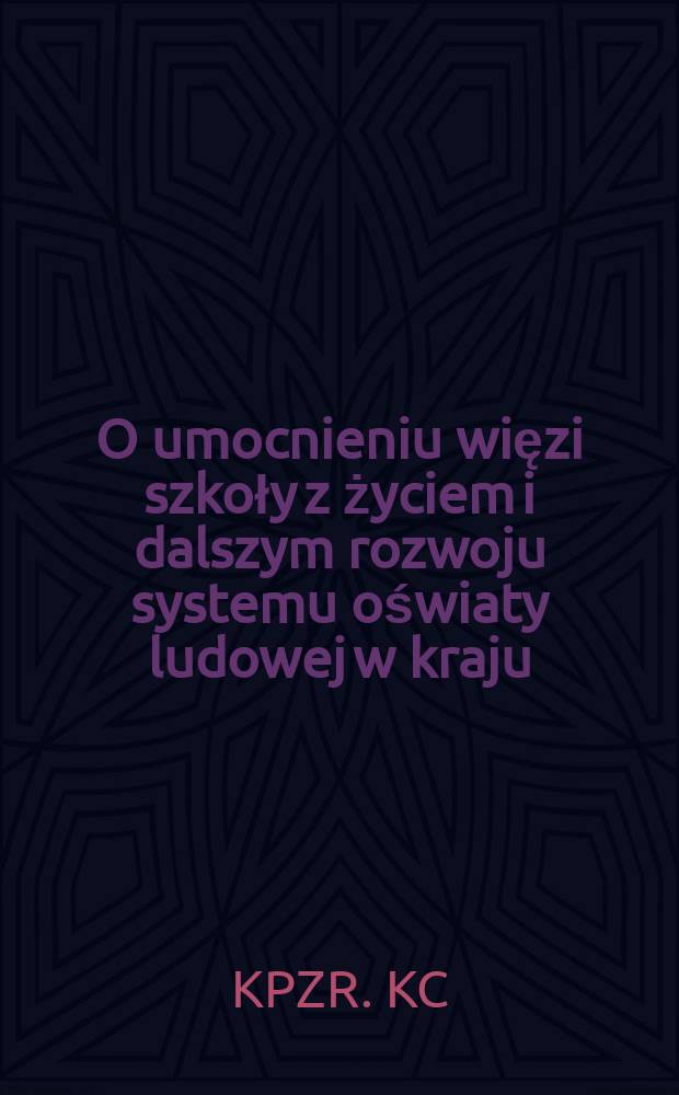 O umocnieniu więzi szkoły z życiem i dalszym rozwoju systemu oświaty ludowej w kraju : Tezy KC KPZR i Rady Ministrów ZSRR. Komunikat informacyjny o Plenum KC KPZR. Uchwała Plenum KC KPZR, podjęta 12 listopada 1958 r. : Projekt tez ..
