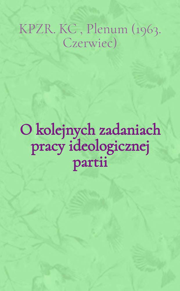 O kolejnych zadaniach pracy ideologicznej partii : Uchwała Plenum KC ZPZR podjęta na podstawie referatu sekretarza KC KPZR tow. L. Iljiczowa 21 czerwca 1963 roku