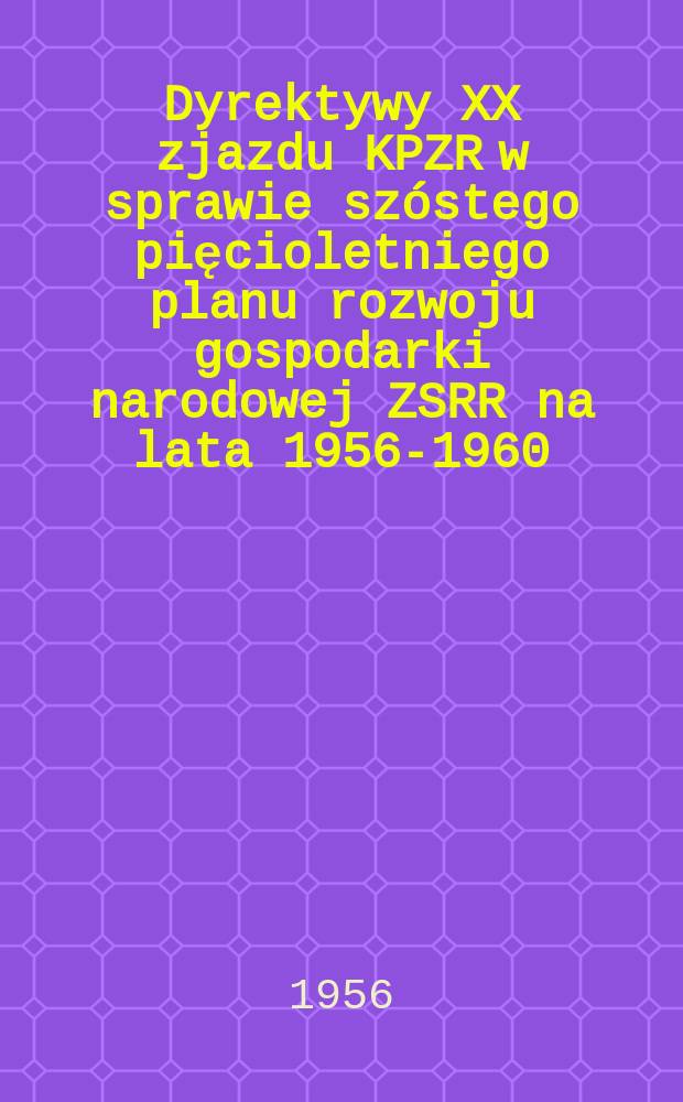 Dyrektywy XX zjazdu KPZR w sprawie szóstego pięcioletniego planu rozwoju gospodarki narodowej ZSRR na lata 1956-1960 : (Uchwalone jednogłośnie 25 lutego 1956 r.)