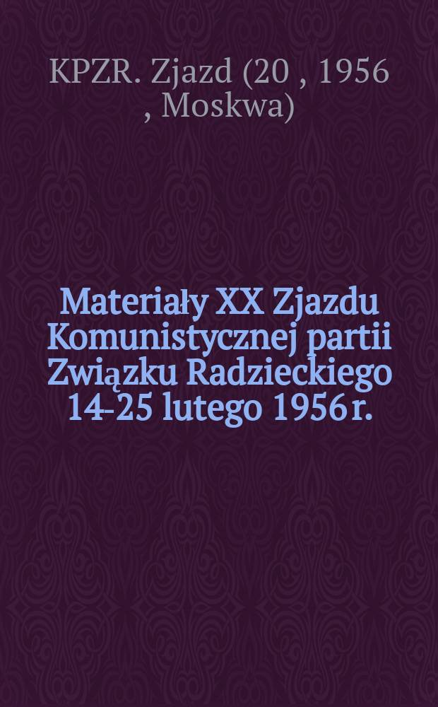 Materiały XX Zjazdu Komunistycznej partii Związku Radzieckiego 14-25 lutego 1956 r. : Referaty, wybór przemówień, uchwały i rezolucje