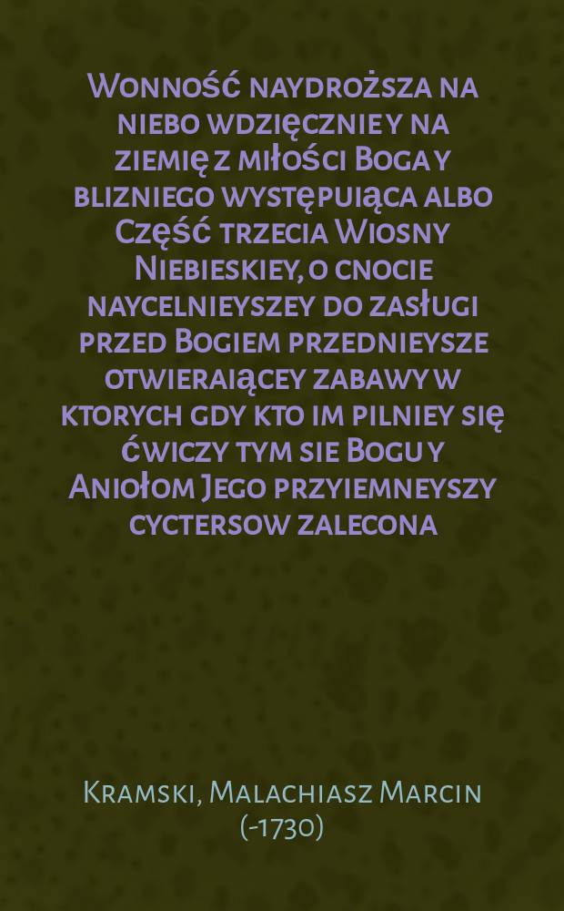 Wonność naydroższa na niebo wdzięcznie y na ziemię z miłości Boga y blizniego występuiąca albo Część trzecia Wiosny Niebieskiey, o cnocie naycelnieyszey do zasługi przed Bogiem przednieysze otwieraiącey zabawy w ktorych gdy kto im pilniey się ćwiczy tym sie Bogu y Aniołom Jego przyiemneyszy cyctersow zalecona