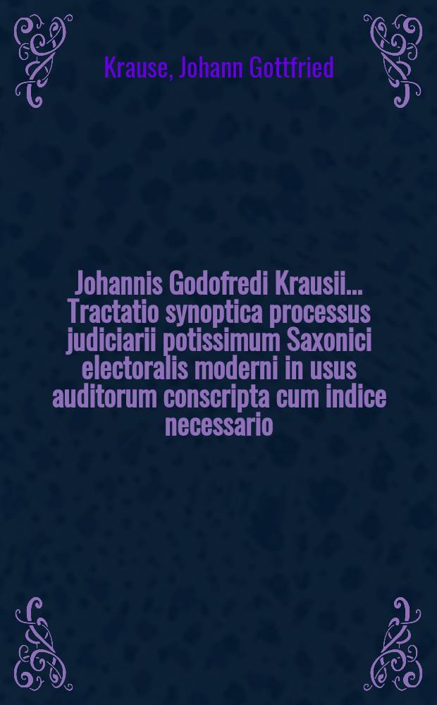 Johannis Godofredi Krausii ... Tractatio synoptica processus judiciarii potissimum Saxonici electoralis moderni in usus auditorum conscripta cum indice necessario