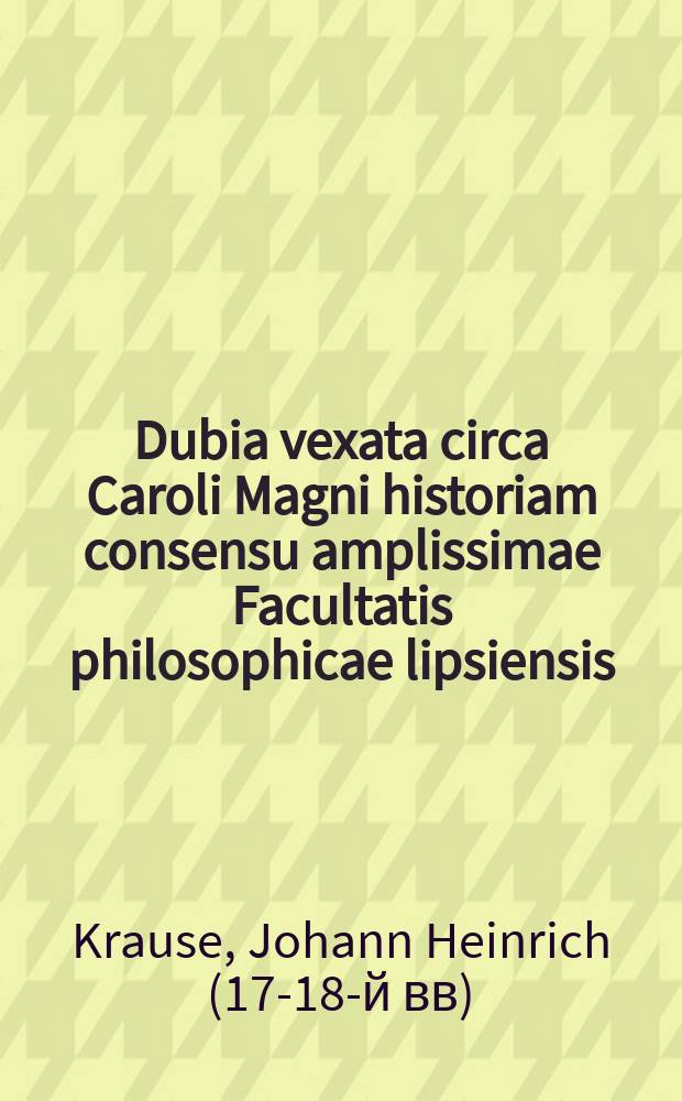 ... Dubia vexata circa Caroli Magni historiam consensu amplissimae Facultatis philosophicae lipsiensis
