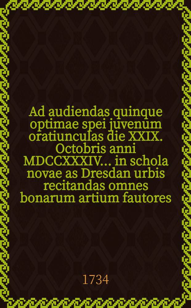 Ad audiendas quinque optimae spei juvenum oratiunculas die XXIX. Octobris anni MDCCXXXIV. ... in schola novae as Dresdan urbis recitandas omnes bonarum artium fautores ... invitat simulque de scholae definitione disserit ...