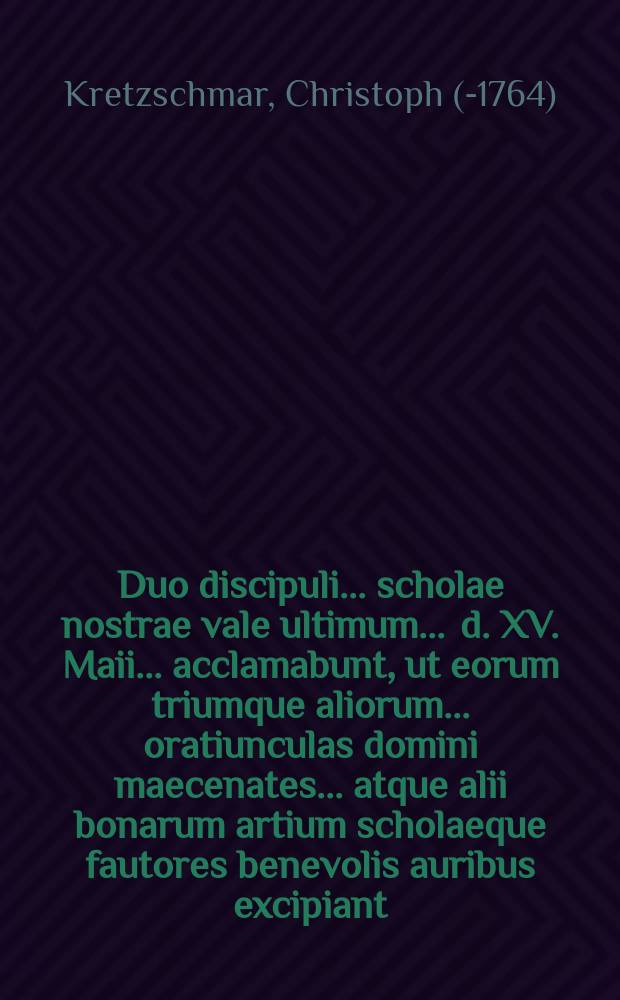 Duo discipuli ... scholae nostrae vale ultimum ... d. XV. Maii ... acclamabunt, ut eorum triumque aliorum ... oratiunculas domini maecenates ... atque alii bonarum artium scholaeque fautores benevolis auribus excipiant, ... contendit unaque de scholarum origine undecimum disserit ...