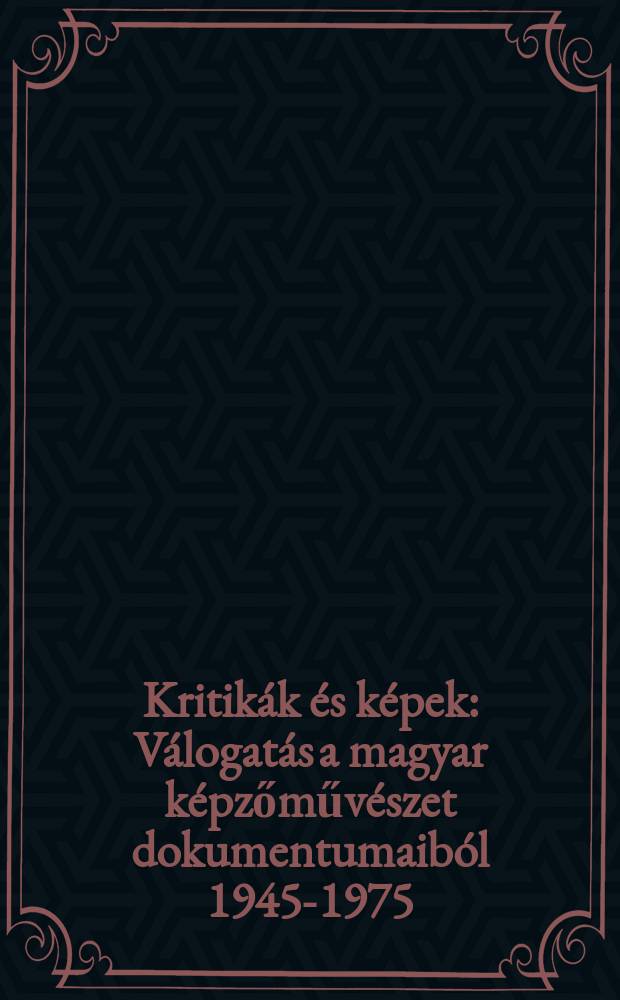 Kritikák és képek : Válogatás a magyar képzőművészet dokumentumaiból 1945-1975
