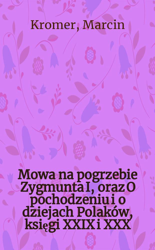 Mowa na pogrzebie Zygmunta I, oraz O pochodzeniu i o dziejach Polaków, księgi XXIX i XXX