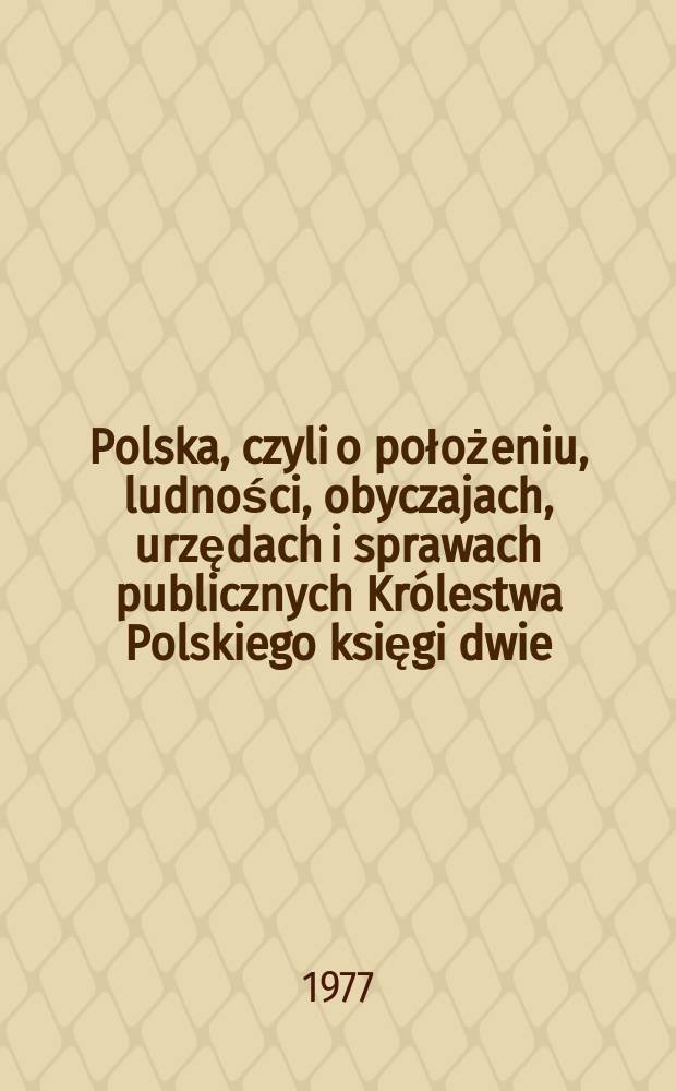 Polska, czyli o położeniu, ludności, obyczajach, urzędach i sprawach publicznych Królestwa Polskiego księgi dwie