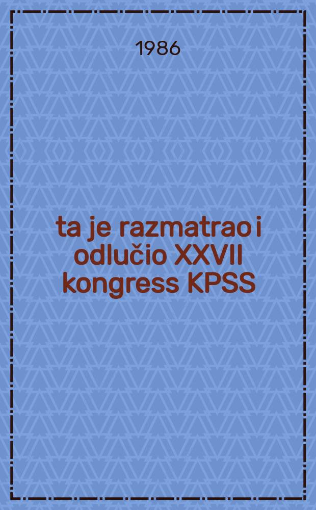Šta je razmatrao i odlučio XXVII kongress KPSS : Prema materijalima XXVII kongr. Komun. partije Sovjetskog Saveza