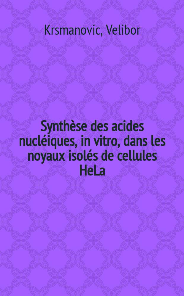 Synthèse des acides nucléiques, in vitro, dans les noyaux isolés de cellules HeLa: 1-re thèse; Propositions données par la Faculté: 2-e thèse: Thèses ... / par Velibor Krsmanovic; Univ. de Lille. Faculté des sciences