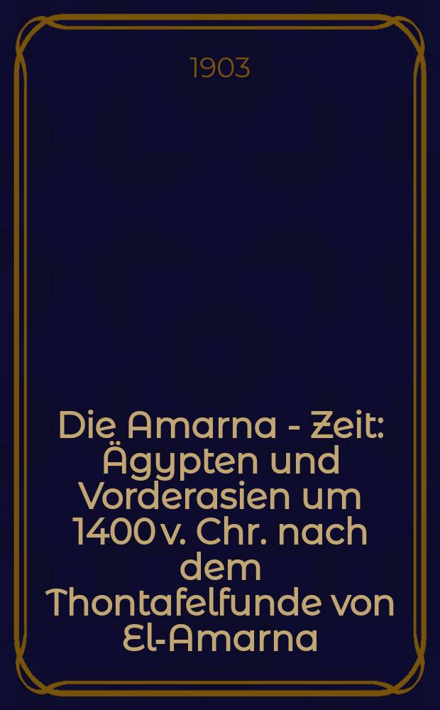 Die Amarna - Zeit : Ägypten und Vorderasien um 1400 v. Chr. nach dem Thontafelfunde von El-Amarna