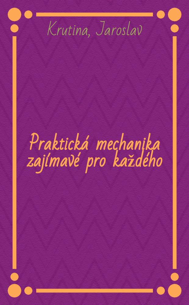 Praktická mechanika zajímavé pro každého : Uvedení do technické mechaniky, nauky o mechanismech a částech strojů s přehledem motorů a pracovních strojů